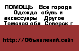 ПОМОЩЬ - Все города Одежда, обувь и аксессуары » Другое   . Томская обл.,Северск г.